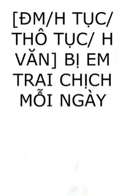 [ĐM/H TỤC/THÔ TỤC/ H VĂN] BỊ EM TRAI CHỊCH MỖI NGÀY