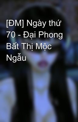 [ĐM] Ngày thứ 70 - Đại Phong Bất Thị Mộc Ngẫu