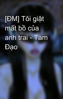 [ĐM] Tôi giật mất bồ của anh trai - Tam Đạo