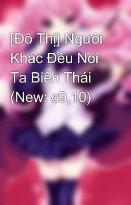 [Đô Thị] Người Khác Đều Nói Ta Biến Thái (New: c9,10)