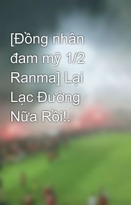 [Đồng nhân đam mỹ 1/2 Ranma] Lại Lạc Đường Nữa Rồi!. 