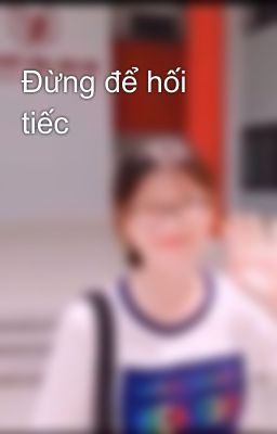 Đừng để hối tiếc