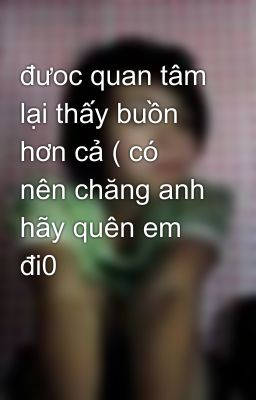 đưoc quan tâm lại thấy buồn hơn cả ( có nên chăng anh hãy quên em đi0