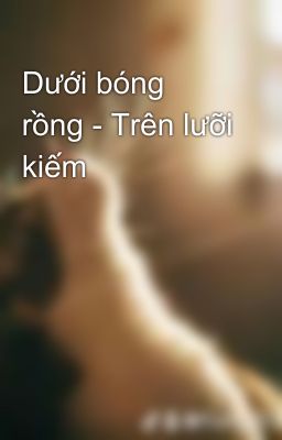 Dưới bóng rồng - Trên lưỡi kiếm