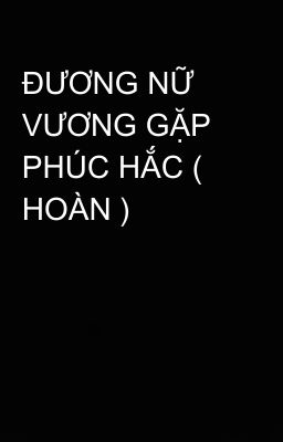 ĐƯƠNG NỮ VƯƠNG GẶP PHÚC HẮC ( HOÀN )
