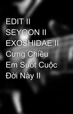 EDIT II SEYOON II EXOSHIDAE II Cưng Chiều Em Suốt Cuộc Đời Này II