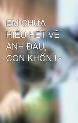 EM CHƯA HIỂU HẾT VỀ ANH ĐÂU, CON KHỐN !~