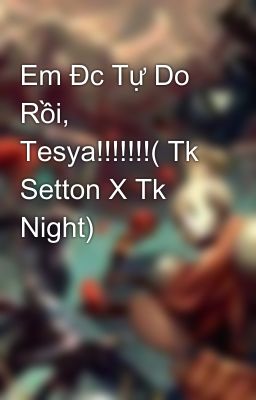 Em Đc Tự Do Rồi, Tesya!!!!!!!( Tk Setton X Tk Night)