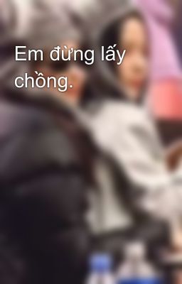 Em đừng lấy chồng.