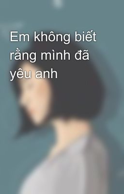 Em không biết rằng mình đã yêu anh