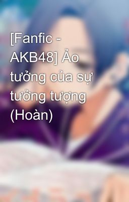 [Fanfic - AKB48] Ảo tưởng của sự tưởng tượng (Hoàn)