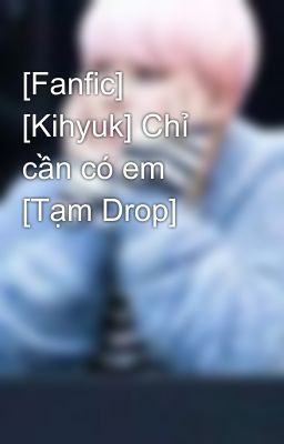 [Fanfic] [Kihyuk] Chỉ cần có em [Tạm Drop]