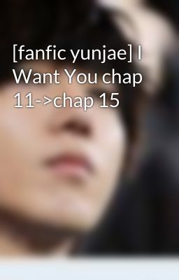 [fanfic yunjae] I Want You chap 11->chap 15