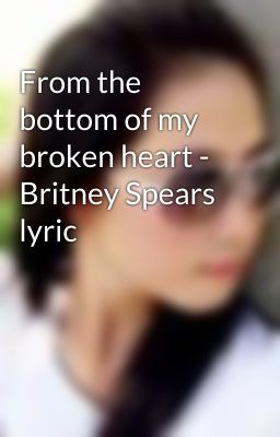 From the bottom of my broken heart - Britney Spears lyric