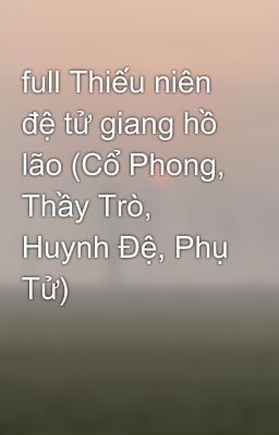 full Thiếu niên đệ tử giang hồ lão (Cổ Phong, Thầy Trò, Huynh Đệ, Phụ Tử)