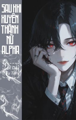[GB❁ABO - QT] Sau khi xuyên thành nữ Alpha - Lộc Dã Tu Tai