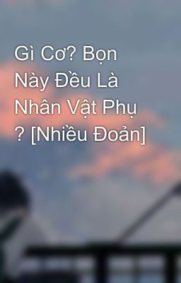 Gì Cơ? Bọn Này Đều Là Nhân Vật Phụ ? [Nhiều Đoản]