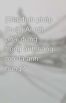 [Gia đình phép thuật] Ai nói phải đứng trong ánh sáng mới là anh hùng?