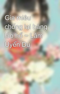 Gia miêu chống lại băng lão hổ ~ Lâm Uyển Du