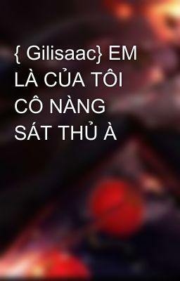 { Gilisaac} EM LÀ CỦA TÔI CÔ NÀNG SÁT THỦ À