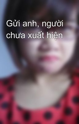 Gửi anh, người chưa xuất hiện