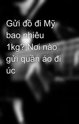 Gửi đồ đi Mỹ bao nhiêu 1kg?,Nơi nào gửi quần áo đi úc