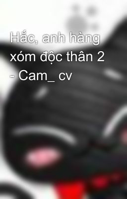 Hắc, anh hàng xóm độc thân 2 - Cam_ cv