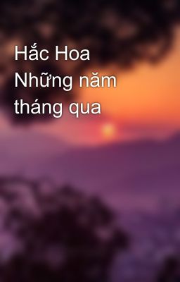 Hắc Hoa Những năm tháng qua