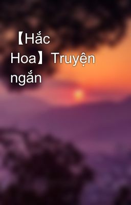 【Hắc Hoa】Truyện ngắn