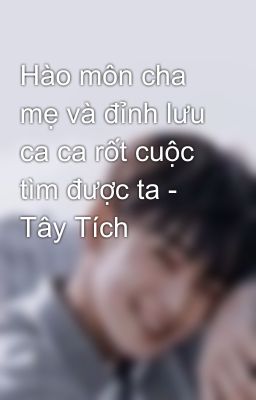 Hào môn cha mẹ và đỉnh lưu ca ca rốt cuộc tìm được ta - Tây Tích