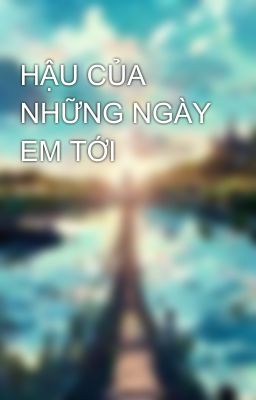 HẬU CỦA NHỮNG NGÀY EM TỚI 