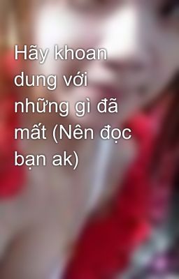 Hãy khoan dung với những gì đã mất (Nên đọc bạn ak)