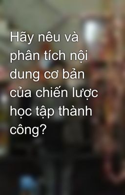 Hãy nêu và phân tích nội dung cơ bản của chiến lược học tập thành công?