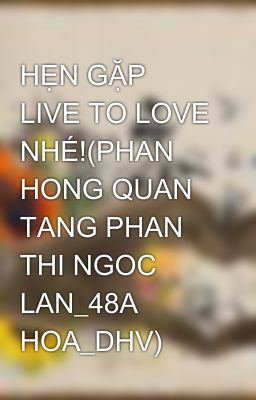 HẸN GẶP LIVE TO LOVE NHÉ!(PHAN HONG QUAN TANG PHAN THI NGOC LAN_48A HOA_DHV)