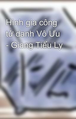 Hình gia công tử danh Vô Ưu - Giang Tiểu Ly