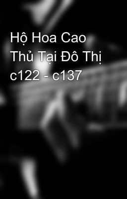 Hộ Hoa Cao Thủ Tại Đô Thị c122 - c137