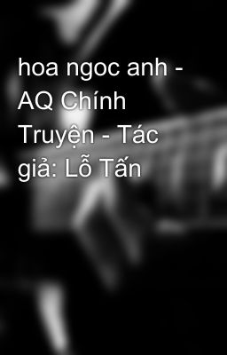 hoa ngoc anh - AQ Chính Truyện - Tác giả: Lỗ Tấn