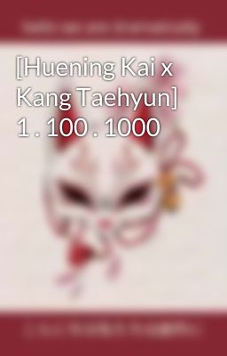 [Huening Kai x Kang Taehyun] 1 . 100 . 1000