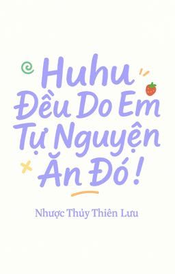 Huhu Đều Do Em Tự Nguyện Ăn Đó
