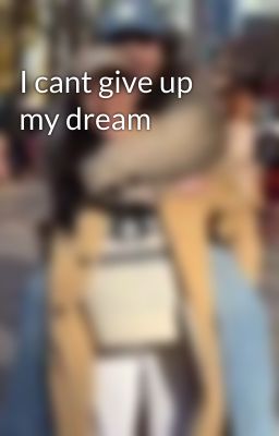 I cant give up my dream