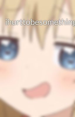 ihurttobesomething