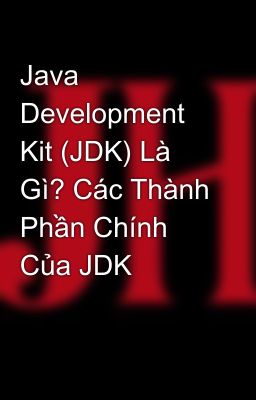 Java Development Kit (JDK) Là Gì? Các Thành Phần Chính Của JDK