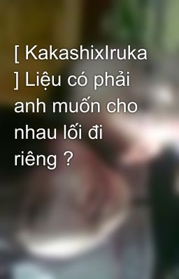 [ KakashixIruka ] Liệu có phải anh muốn cho nhau lối đi riêng ?