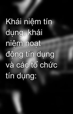 Khái niệm tín dụng, khái niệm hoạt động tín dụng và các tổ chức tín dụng: