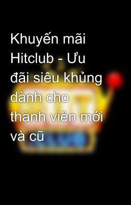 Khuyến mãi Hitclub - Ưu đãi siêu khủng dành cho thành viên mới và cũ