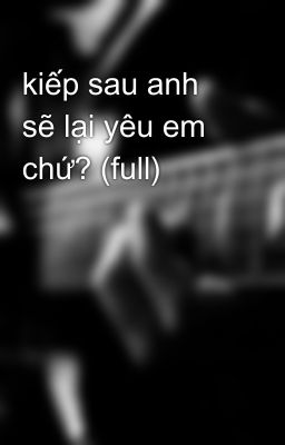 kiếp sau anh sẽ lại yêu em chứ? (full)