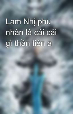 Lam Nhị phu nhân là cái cái gì thần tiên a 