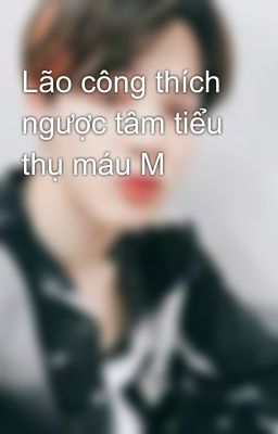 Lão công thích ngược tâm tiểu thụ máu M