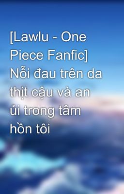 [Lawlu - One Piece Fanfic] Nỗi đau trên da thịt cậu và an ủi trong tâm hồn tôi