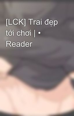 [LCK] Trai đẹp tới chơi | • Reader